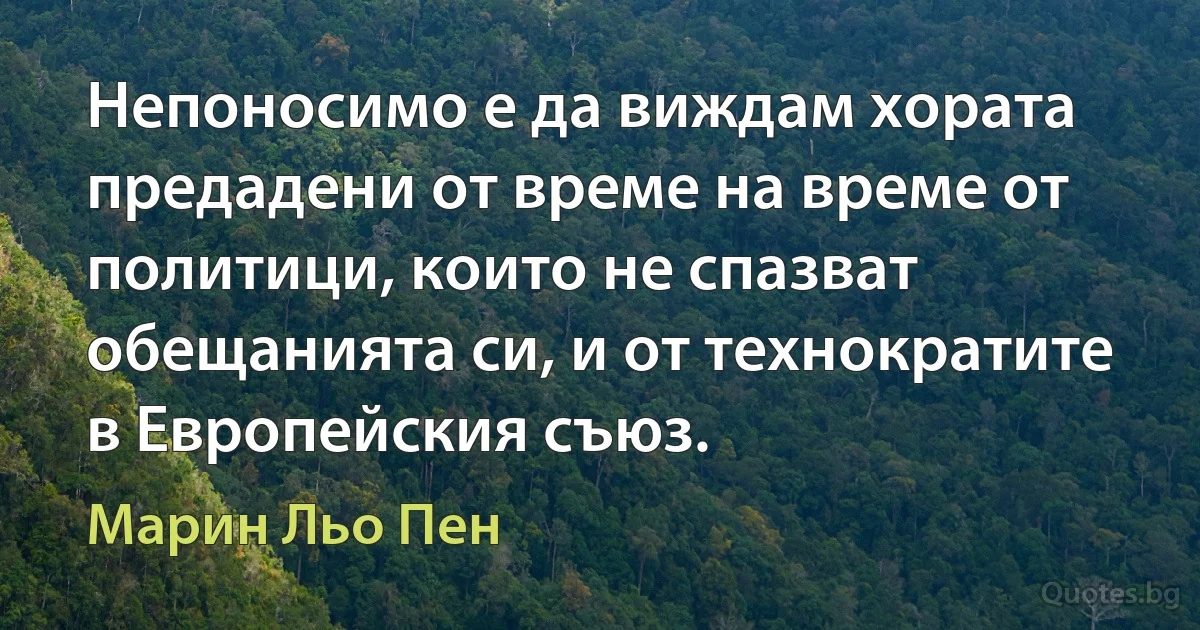 Непоносимо е да виждам хората предадени от време на време от политици, които не спазват обещанията си, и от технократите в Европейския съюз. (Марин Льо Пен)