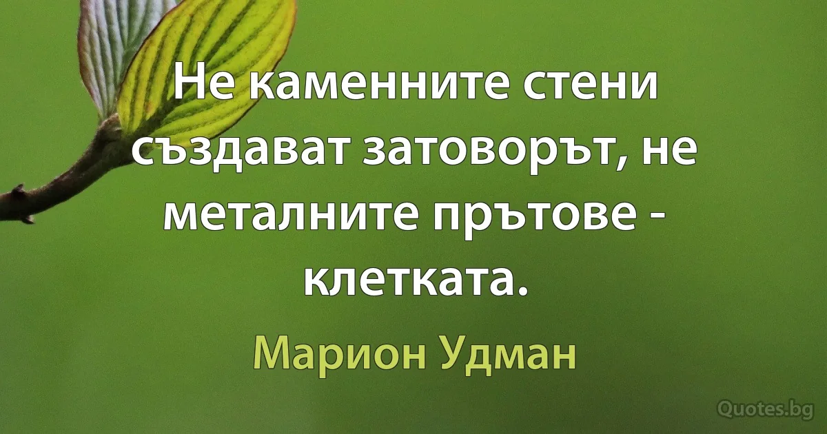 Не каменните стени създават затоворът, не металните прътове - клетката. (Марион Удман)