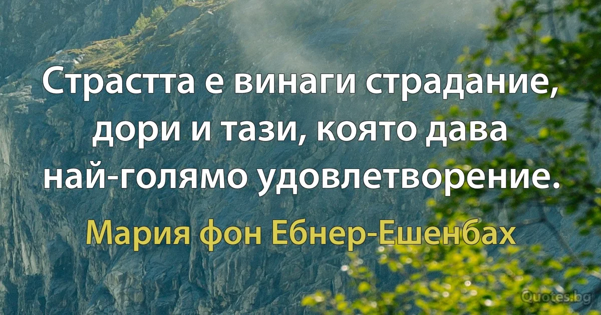 Страстта е винаги страдание, дори и тази, която дава най-голямо удовлетворение. (Мария фон Ебнер-Ешенбах)