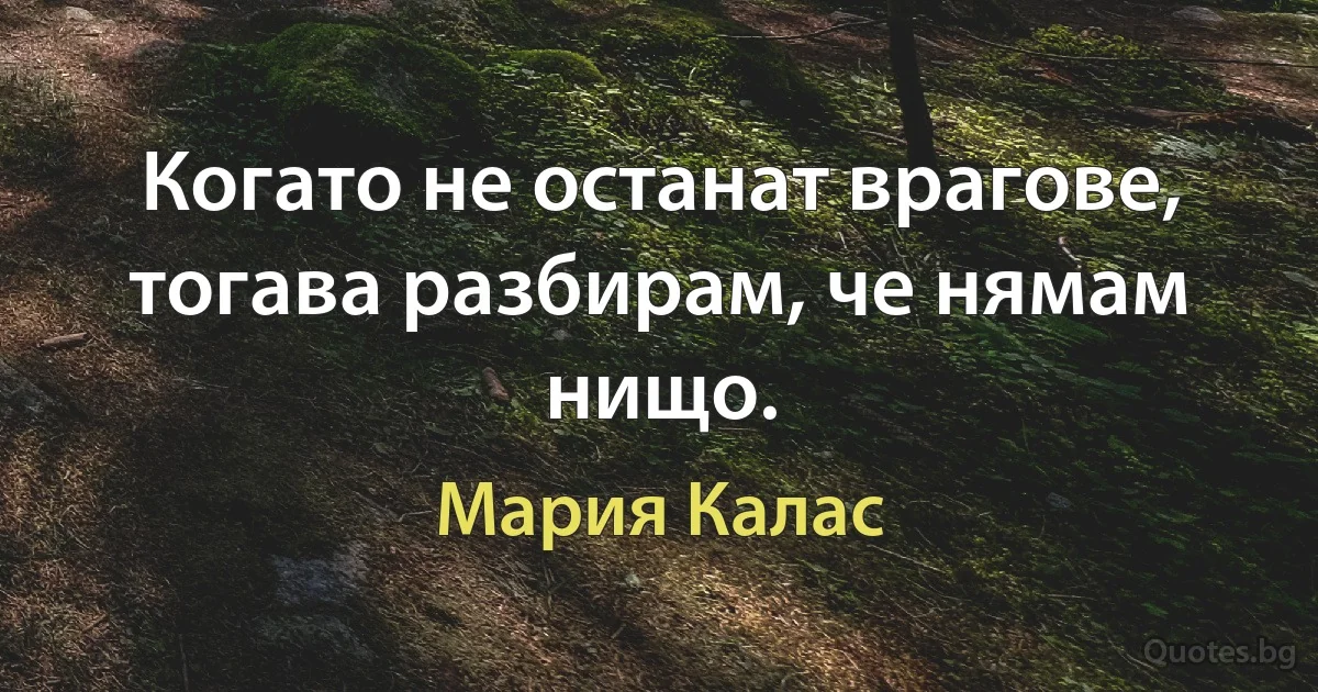 Когато не останат врагове, тогава разбирам, че нямам нищо. (Мария Калас)