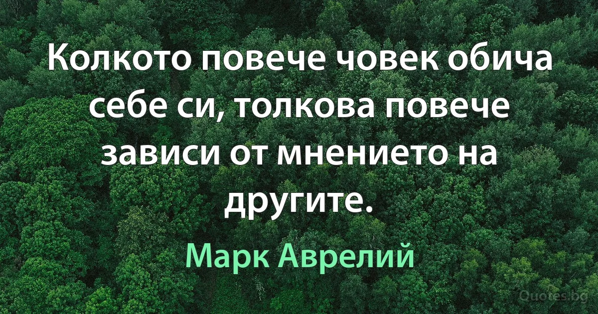 Колкото повече човек обича себе си, толкова повече зависи от мнението на другите. (Марк Аврелий)