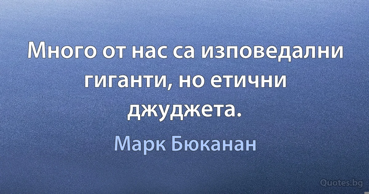 Много от нас са изповедални гиганти, но етични джуджета. (Марк Бюканан)