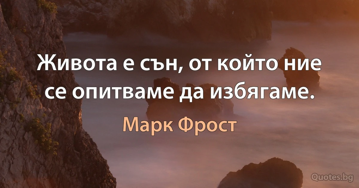 Живота е сън, от който ние се опитваме да избягаме. (Марк Фрост)