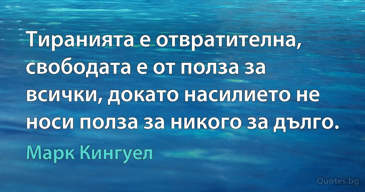 Тиранията е отвратителна, свободата е от полза за всички, докато насилието не носи полза за никого за дълго. (Марк Кингуел)