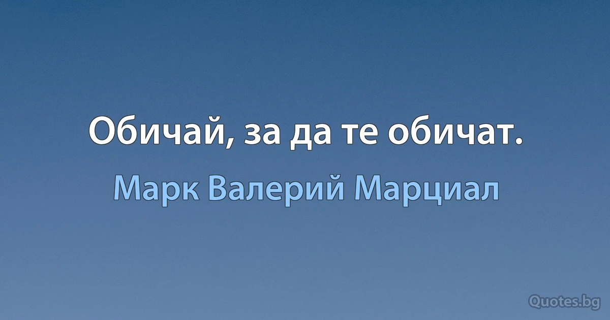 Обичай, за да те обичат. (Марк Валерий Марциал)