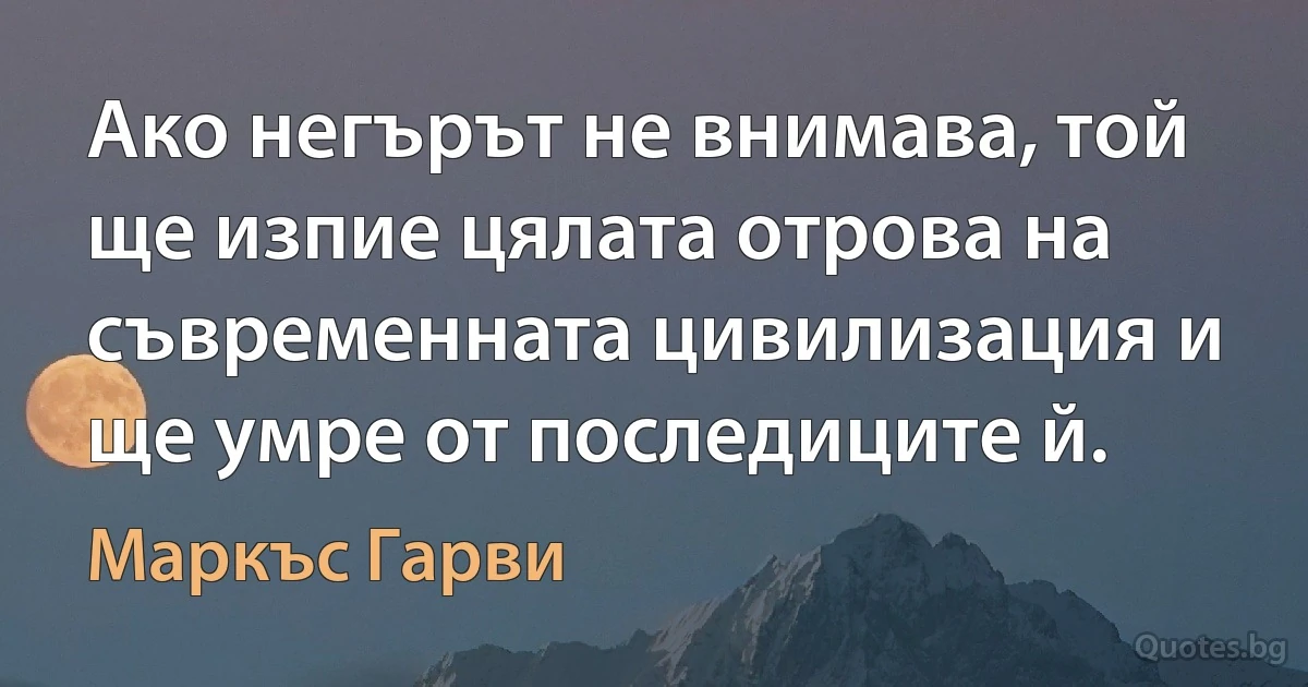 Ако негърът не внимава, той ще изпие цялата отрова на съвременната цивилизация и ще умре от последиците й. (Маркъс Гарви)