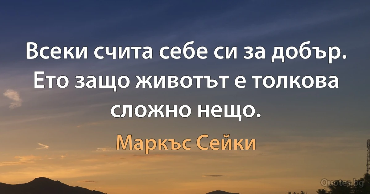 Всеки счита себе си за добър. Ето защо животът е толкова сложно нещо. (Маркъс Сейки)