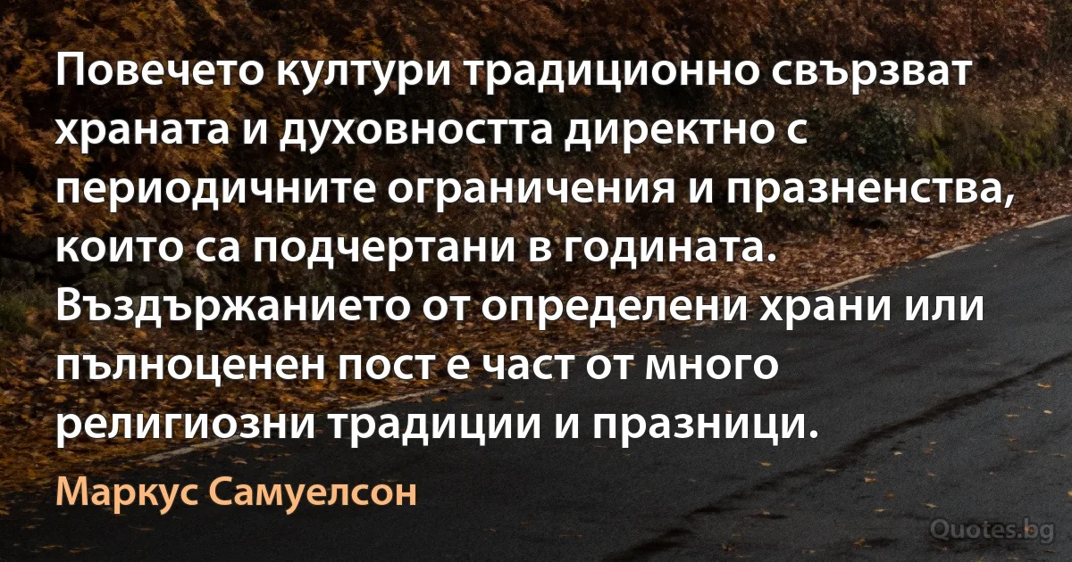 Повечето култури традиционно свързват храната и духовността директно с периодичните ограничения и празненства, които са подчертани в годината. Въздържанието от определени храни или пълноценен пост е част от много религиозни традиции и празници. (Маркус Самуелсон)