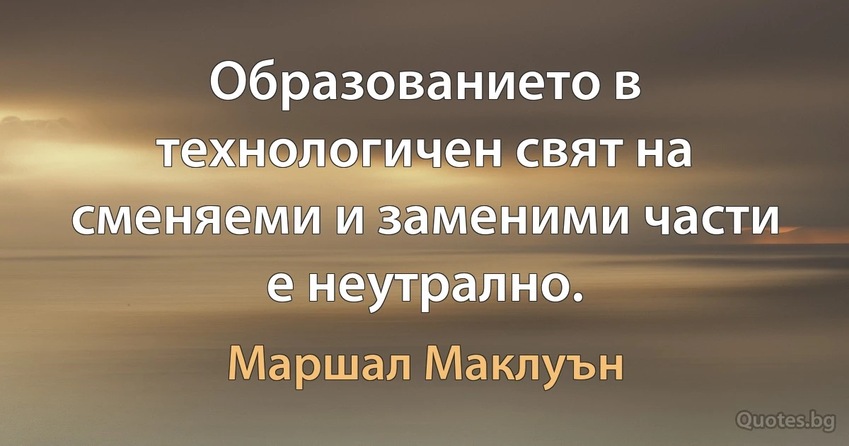 Образованието в технологичен свят на сменяеми и заменими части е неутрално. (Маршал Маклуън)