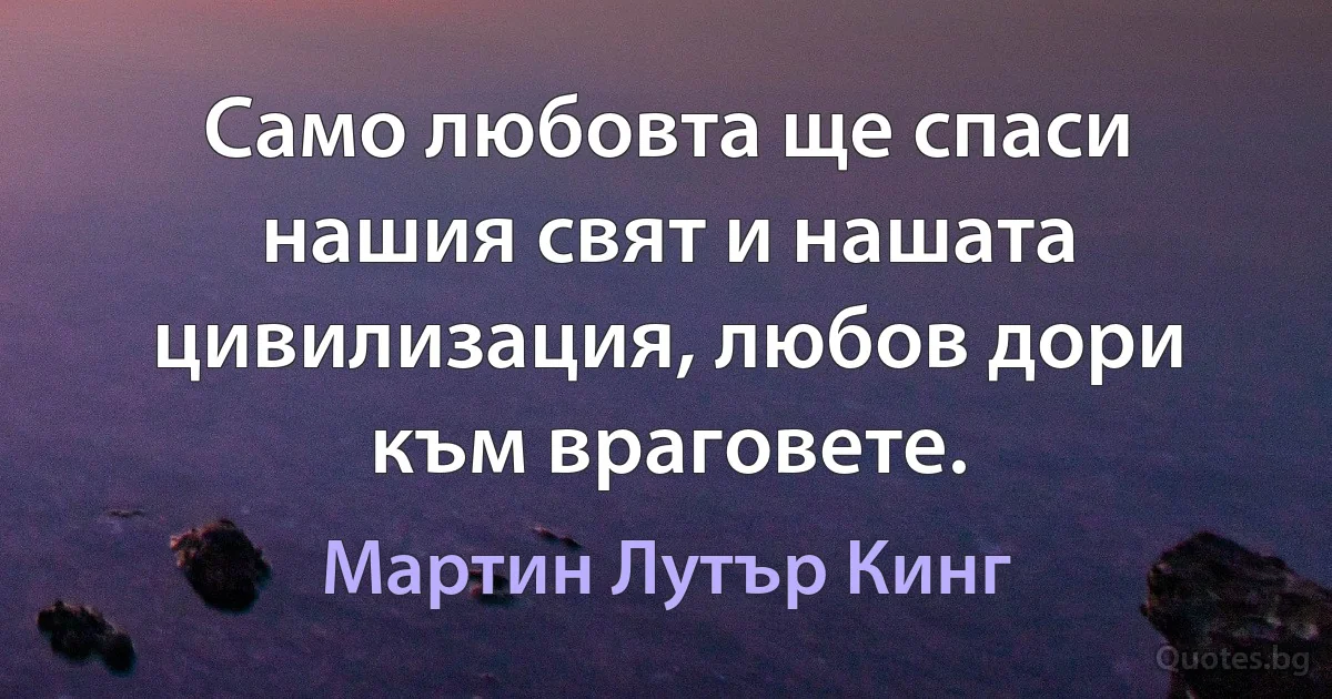 Само любовта ще спаси нашия свят и нашата цивилизация, любов дори към враговете. (Мартин Лутър Кинг)