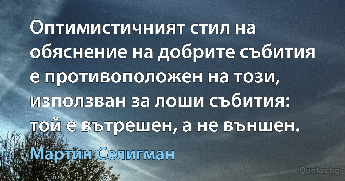 Оптимистичният стил на обяснение на добрите събития е противоположен на този, използван за лоши събития: той е вътрешен, а не външен. (Мартин Селигман)