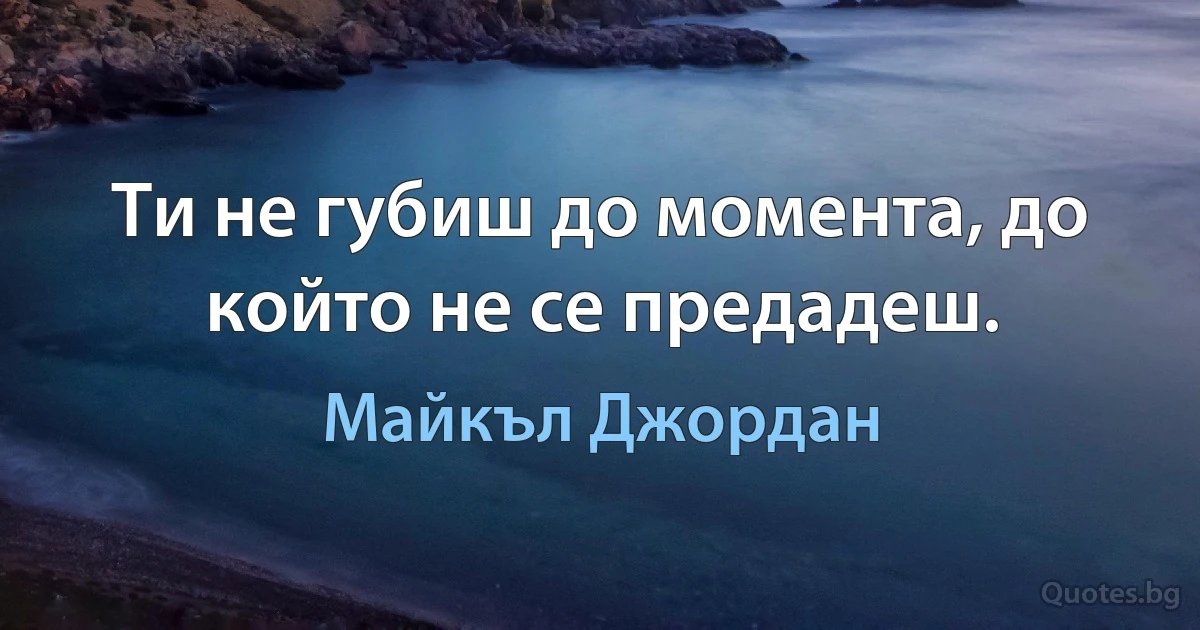 Ти не губиш до момента, до който не се предадеш. (Майкъл Джордан)