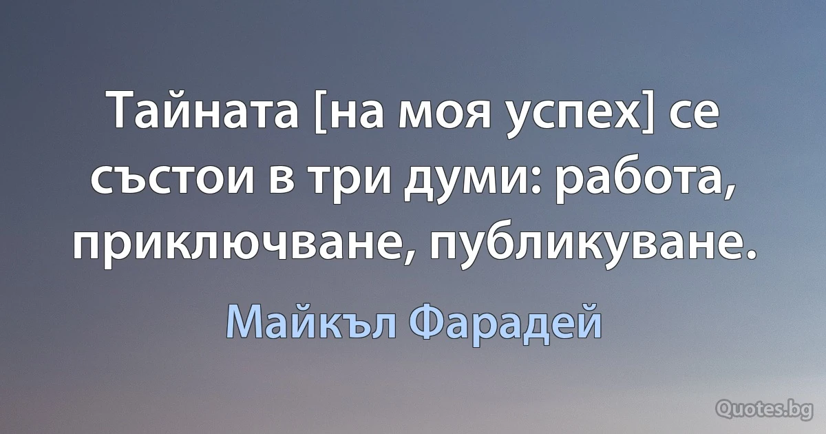 Тайната [на моя успех] се състои в три думи: работа, приключване, публикуване. (Майкъл Фарадей)