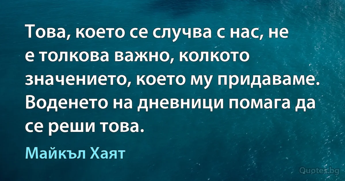 Това, което се случва с нас, не е толкова важно, колкото значението, което му придаваме. Воденето на дневници помага да се реши това. (Майкъл Хаят)