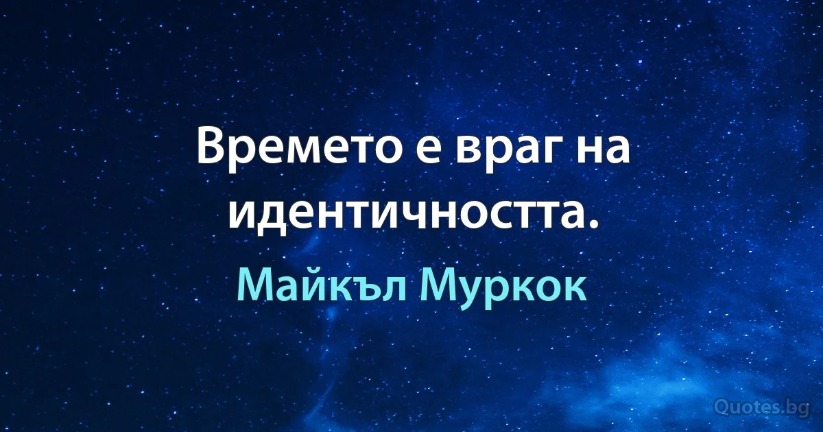 Времето е враг на идентичността. (Майкъл Муркок)