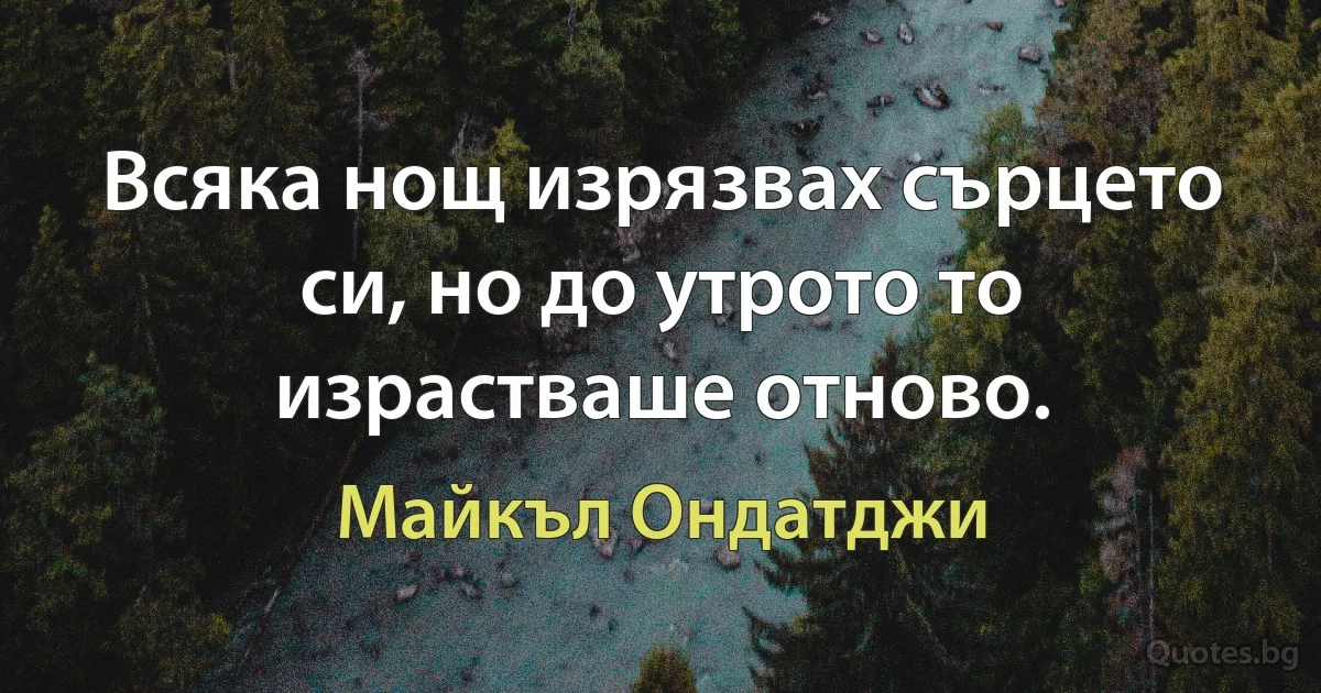 Всяка нощ изрязвах сърцето си, но до утрото то израстваше отново. (Майкъл Ондатджи)