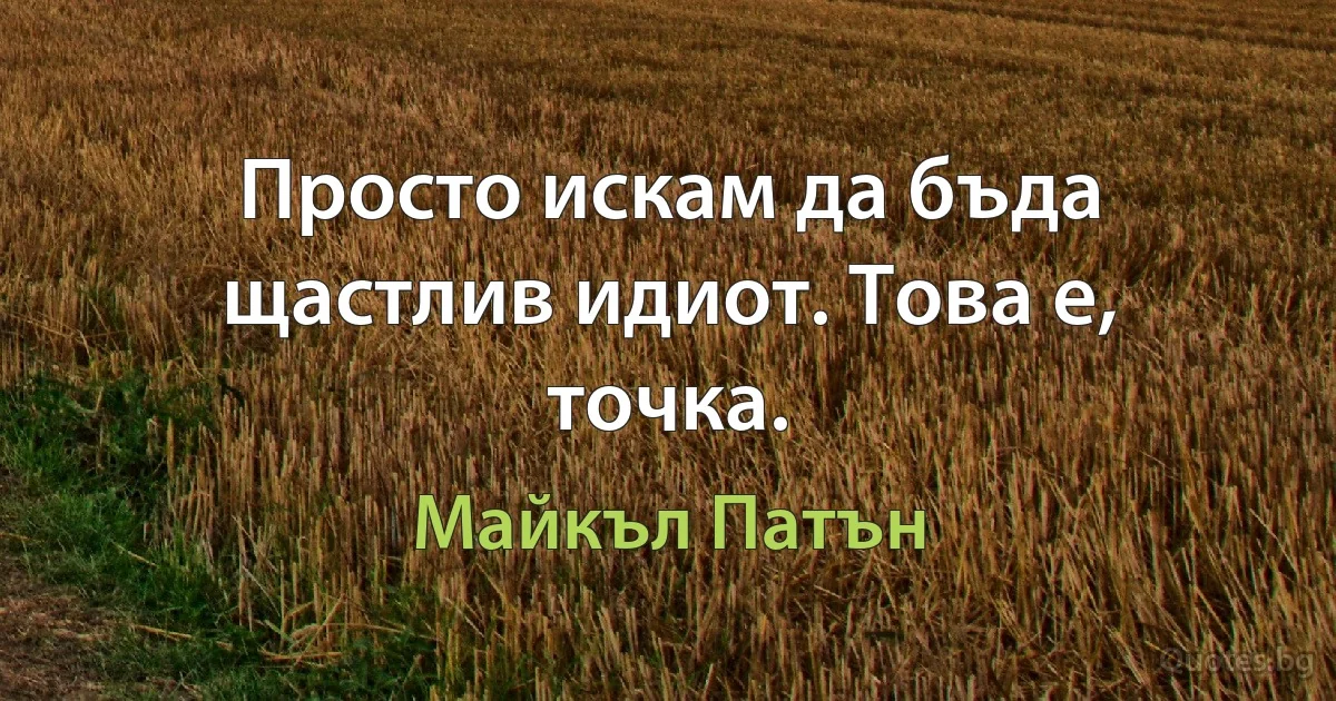 Просто искам да бъда щастлив идиот. Това е, точка. (Майкъл Патън)