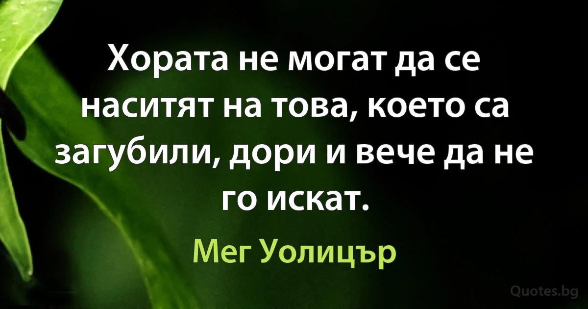 Хората не могат да се наситят на това, което са загубили, дори и вече да не го искат. (Мег Уолицър)