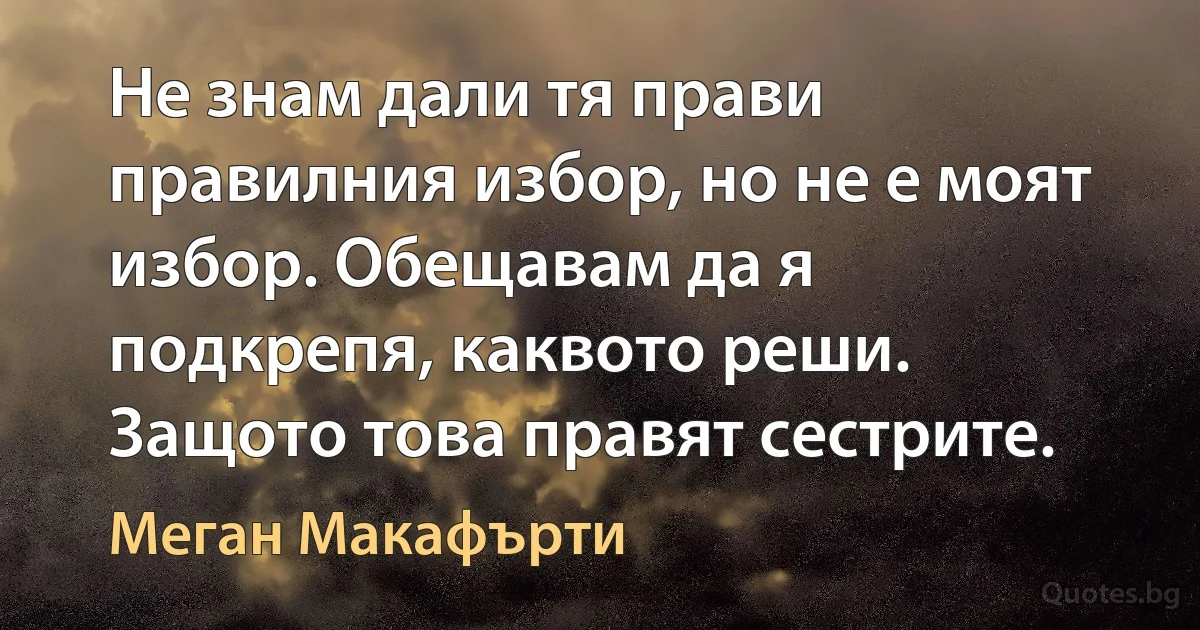 Не знам дали тя прави правилния избор, но не е моят избор. Обещавам да я подкрепя, каквото реши. Защото това правят сестрите. (Меган Макафърти)