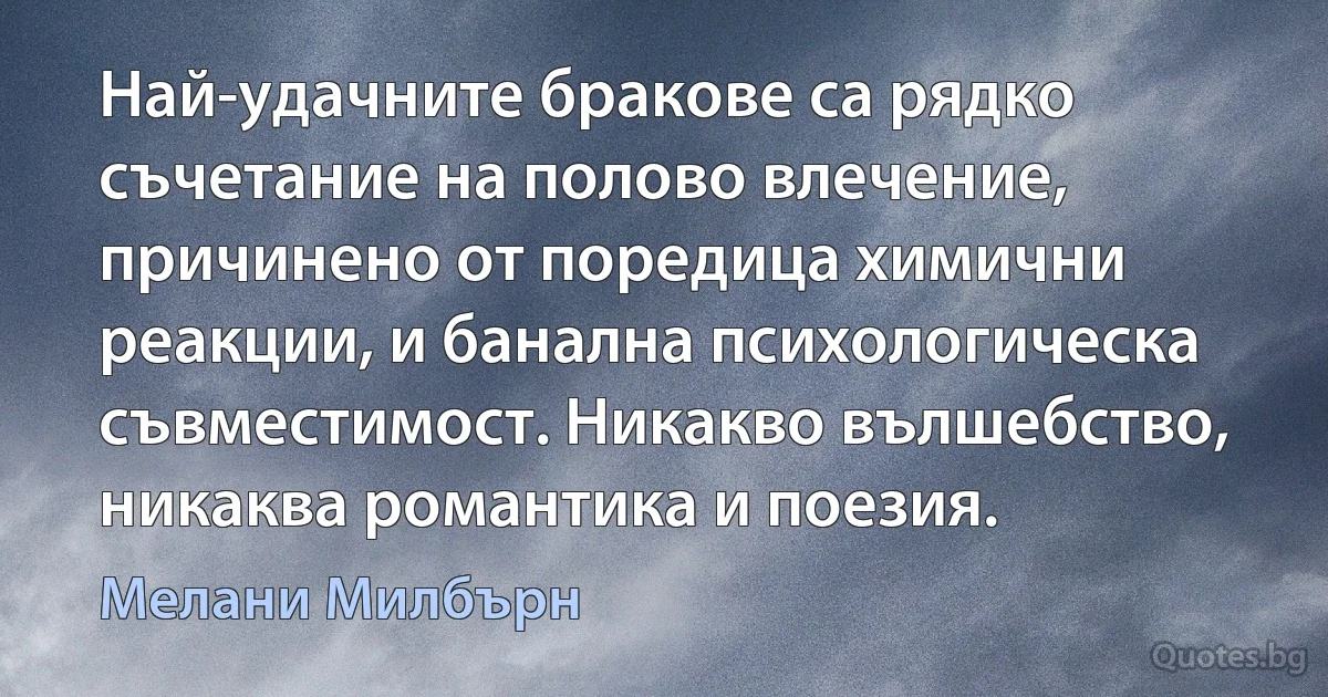 Най-удачните бракове са рядко съчетание на полово влечение, причинено от поредица химични реакции, и банална психологическа съвместимост. Никакво вълшебство, никаква романтика и поезия. (Мелани Милбърн)