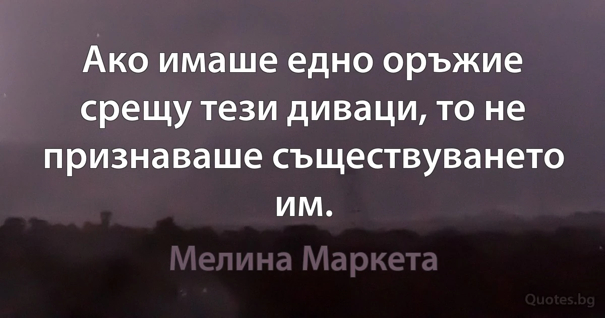 Ако имаше едно оръжие срещу тези диваци, то не признаваше съществуването им. (Мелина Маркета)