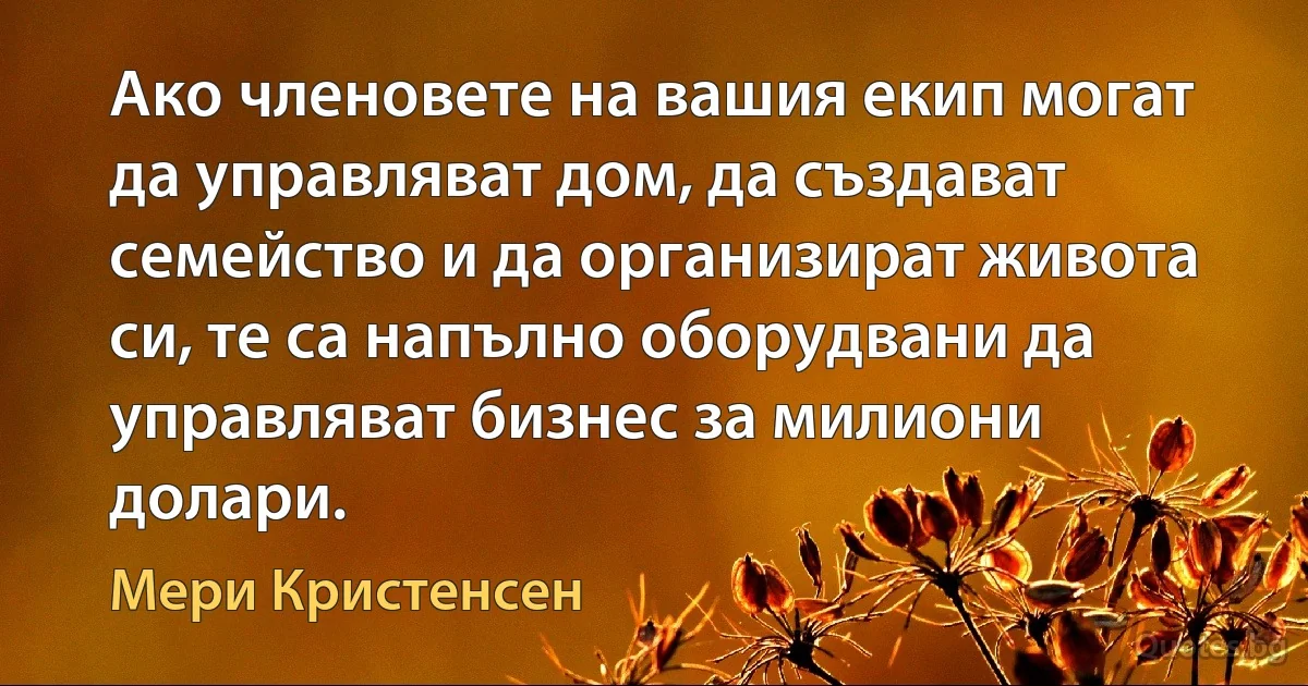 Ако членовете на вашия екип могат да управляват дом, да създават семейство и да организират живота си, те са напълно оборудвани да управляват бизнес за милиони долари. (Мери Кристенсен)