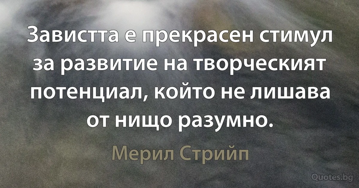 Завистта е прекрасен стимул за развитие на творческият потенциал, който не лишава от нищо разумно. (Мерил Стрийп)