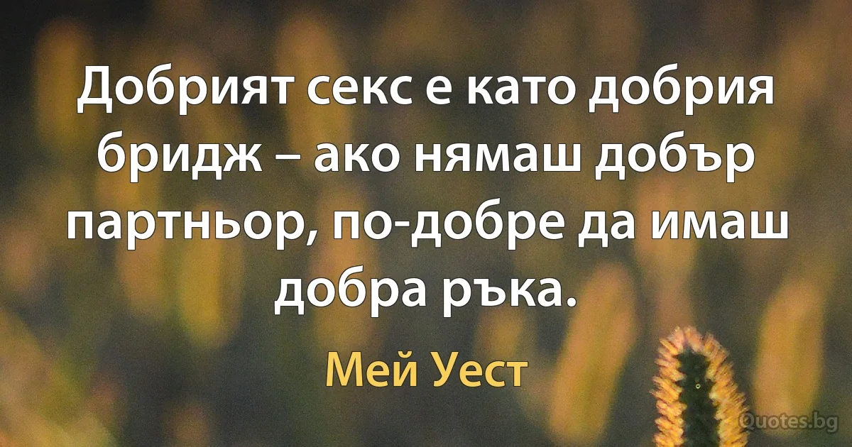 Добрият секс е като добрия бридж – ако нямаш добър партньор, по-добре да имаш добра ръка. (Мей Уест)