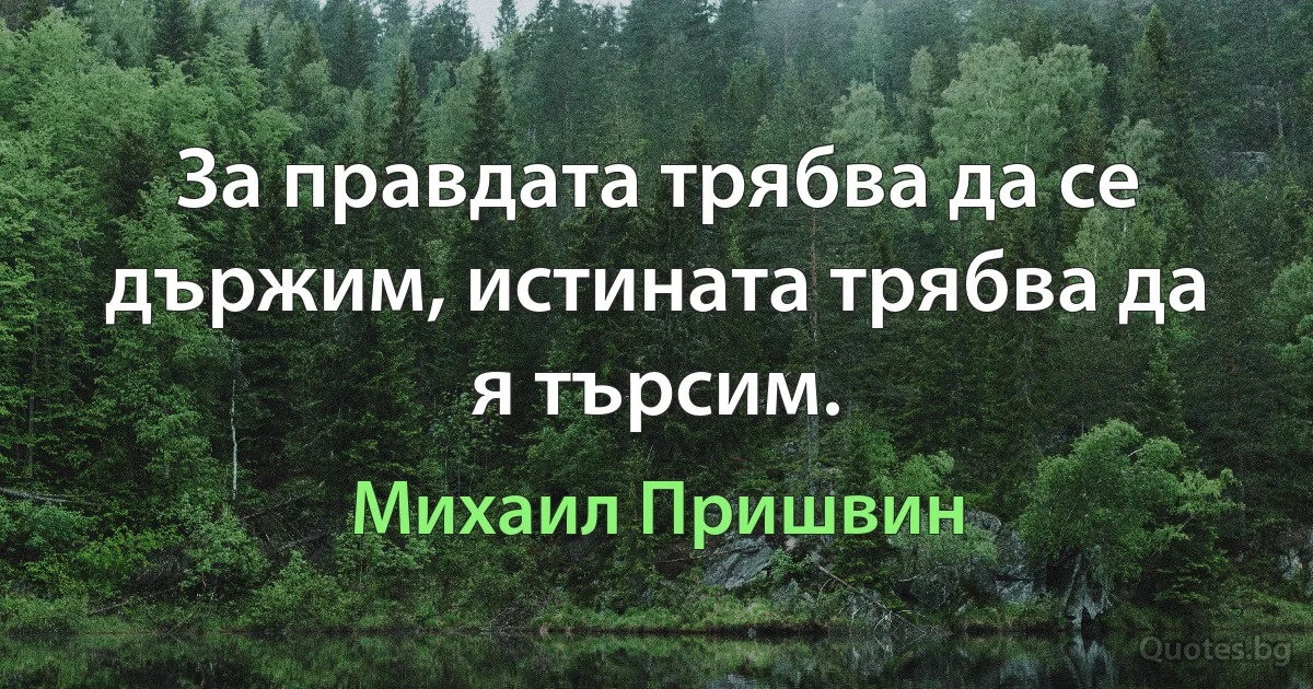 За правдата трябва да се държим, истината трябва да я търсим. (Михаил Пришвин)