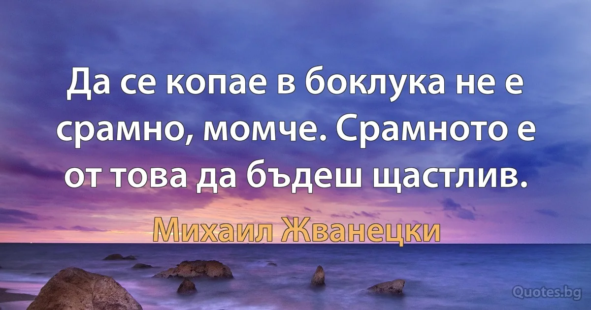 Да се копае в боклука не е срамно, момче. Срамното е от това да бъдеш щастлив. (Михаил Жванецки)