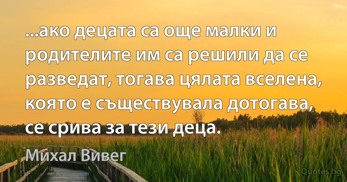 ...ако децата са още малки и родителите им са решили да се разведат, тогава цялата вселена, която е съществувала дотогава, се срива за тези деца. (Михал Вивег)