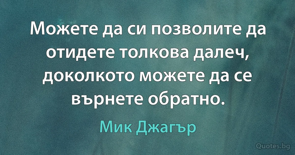 Можете да си позволите да отидете толкова далеч, доколкото можете да се върнете обратно. (Мик Джагър)