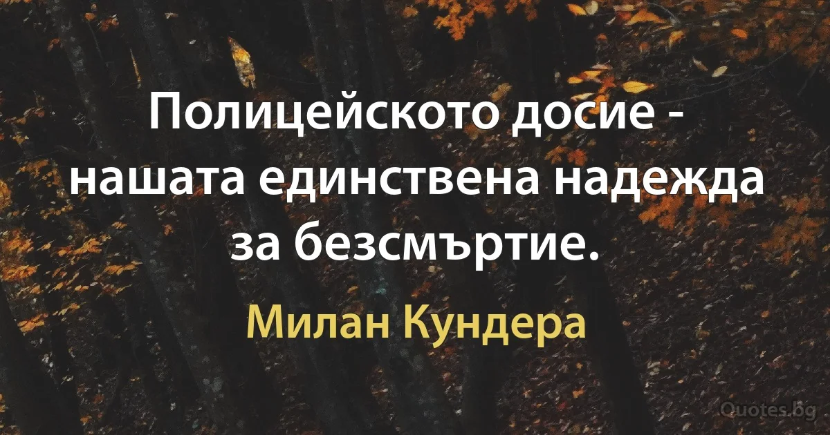 Полицейското досие - нашата единствена надежда за безсмъртие. (Милан Кундера)