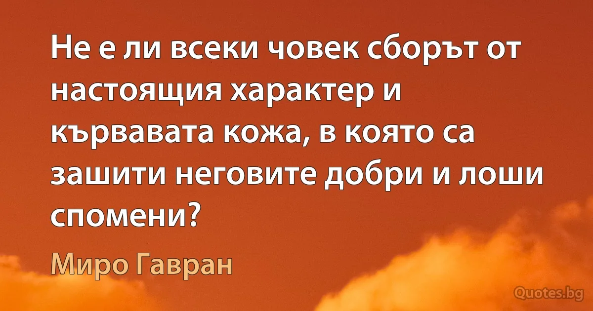 Не е ли всеки човек сборът от настоящия характер и кървавата кожа, в която са зашити неговите добри и лоши спомени? (Миро Гавран)