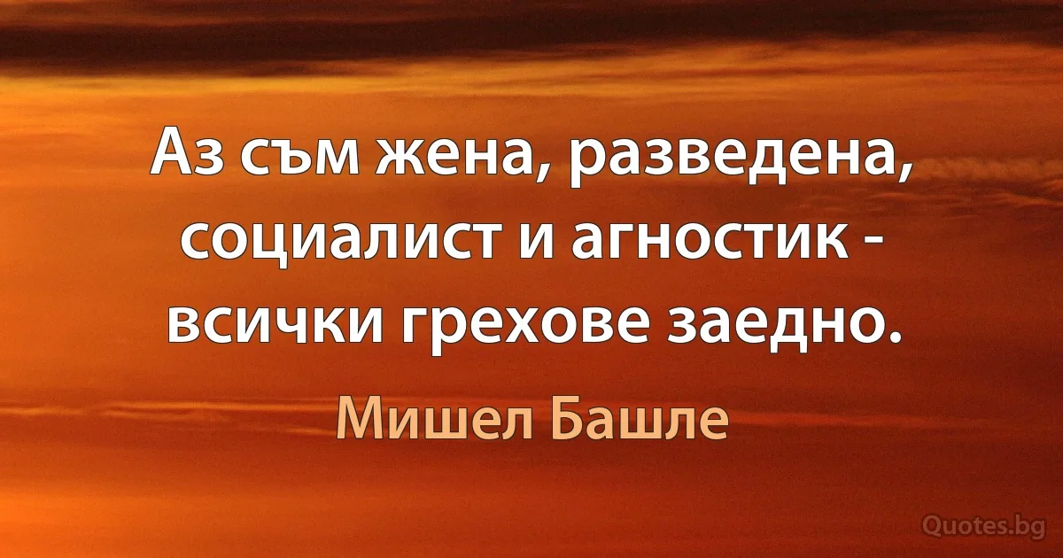 Аз съм жена, разведена, социалист и агностик - всички грехове заедно. (Мишел Башле)