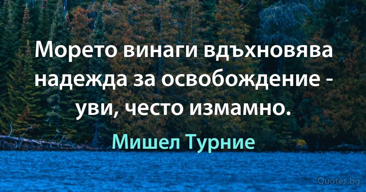 Морето винаги вдъхновява надежда за освобождение - уви, често измамно. (Мишел Турние)