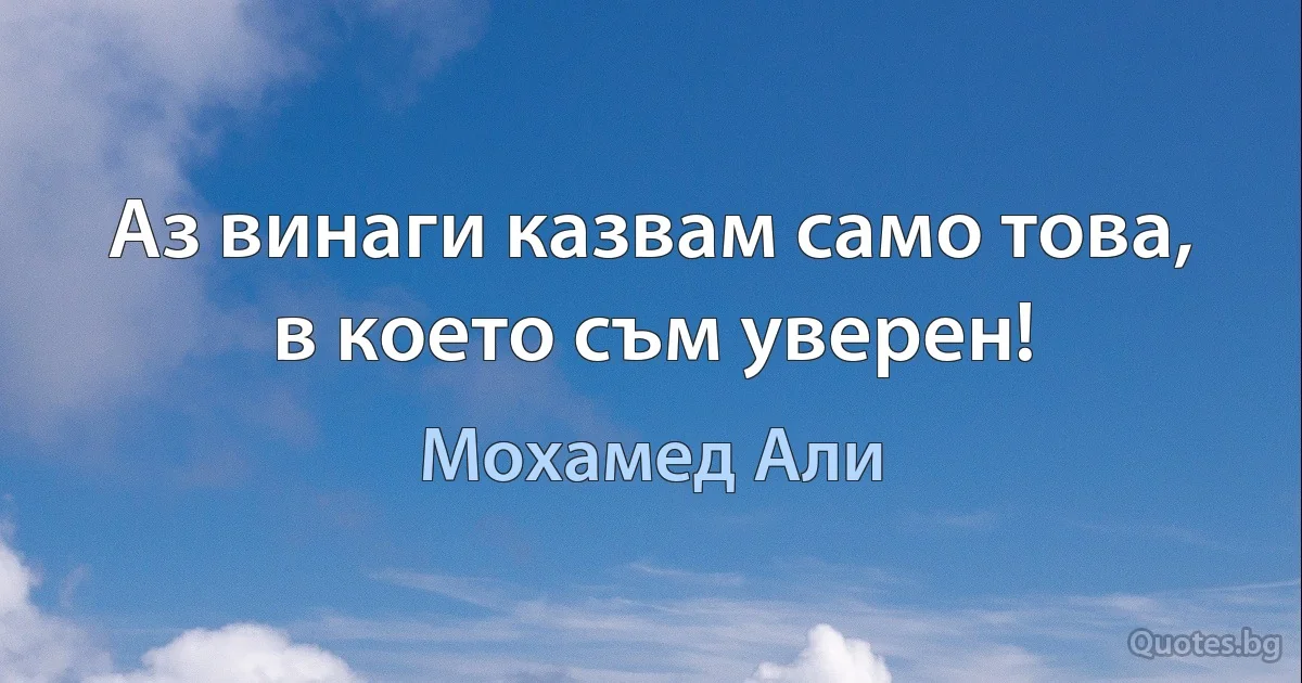 Аз винаги казвам само това, в което съм уверен! (Мохамед Али)