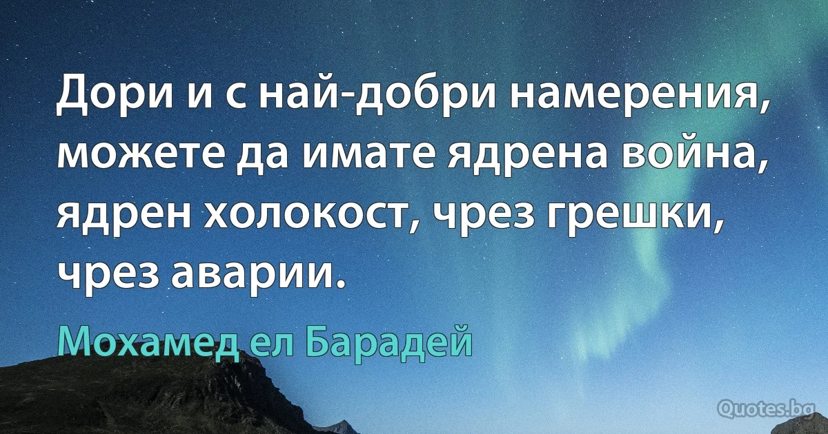 Дори и с най-добри намерения, можете да имате ядрена война, ядрен холокост, чрез грешки, чрез аварии. (Мохамед ел Барадей)