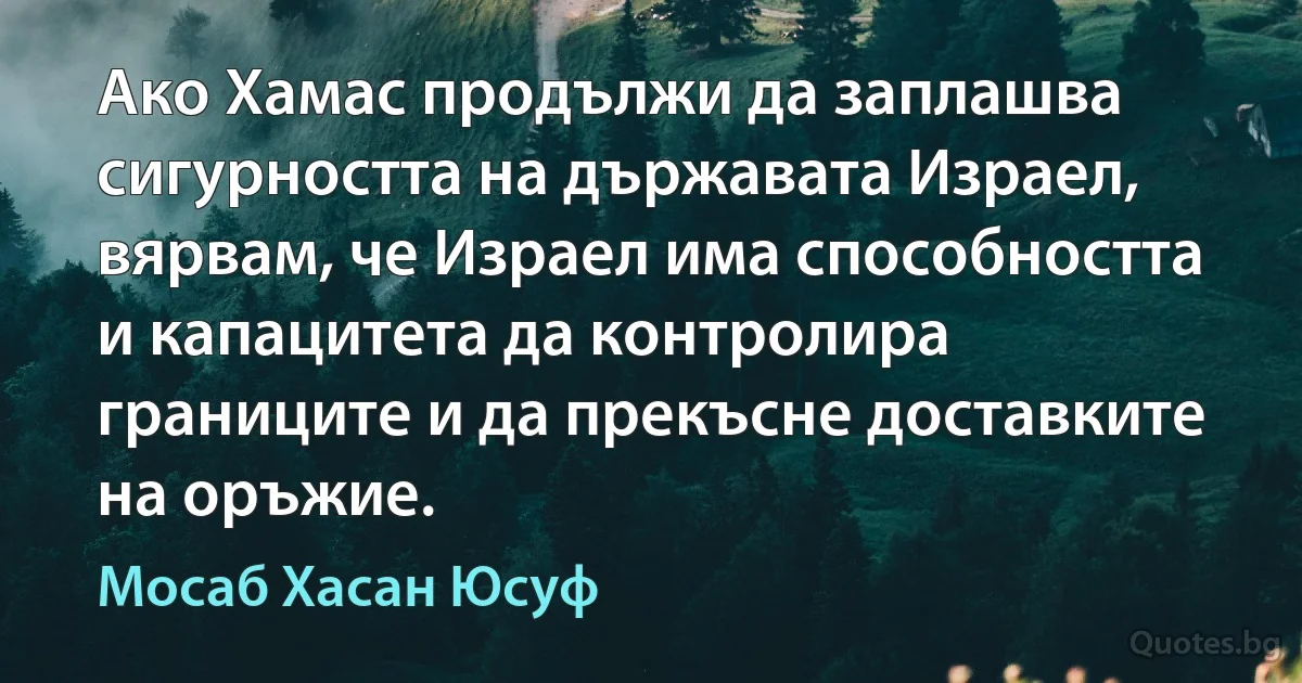 Ако Хамас продължи да заплашва сигурността на държавата Израел, вярвам, че Израел има способността и капацитета да контролира границите и да прекъсне доставките на оръжие. (Мосаб Хасан Юсуф)