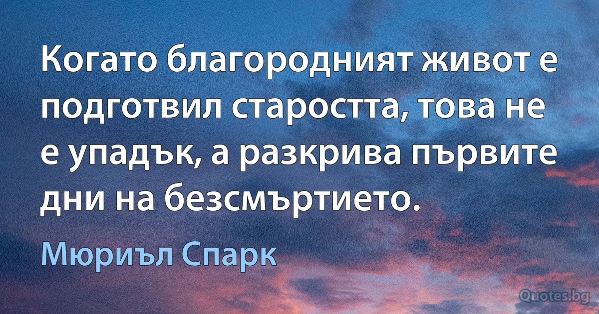 Когато благородният живот е подготвил старостта, това не е упадък, а разкрива първите дни на безсмъртието. (Мюриъл Спарк)