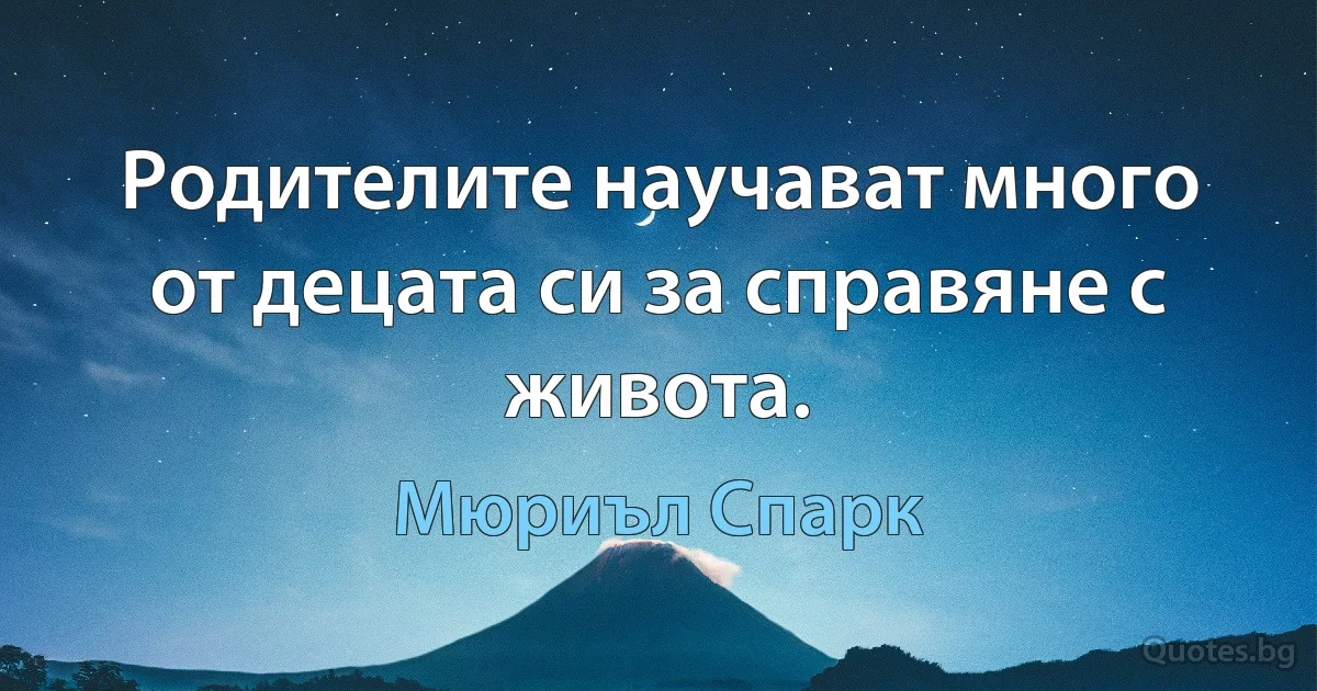 Родителите научават много от децата си за справяне с живота. (Мюриъл Спарк)