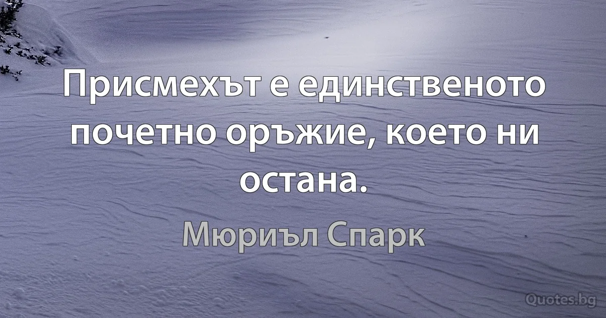 Присмехът е единственото почетно оръжие, което ни остана. (Мюриъл Спарк)