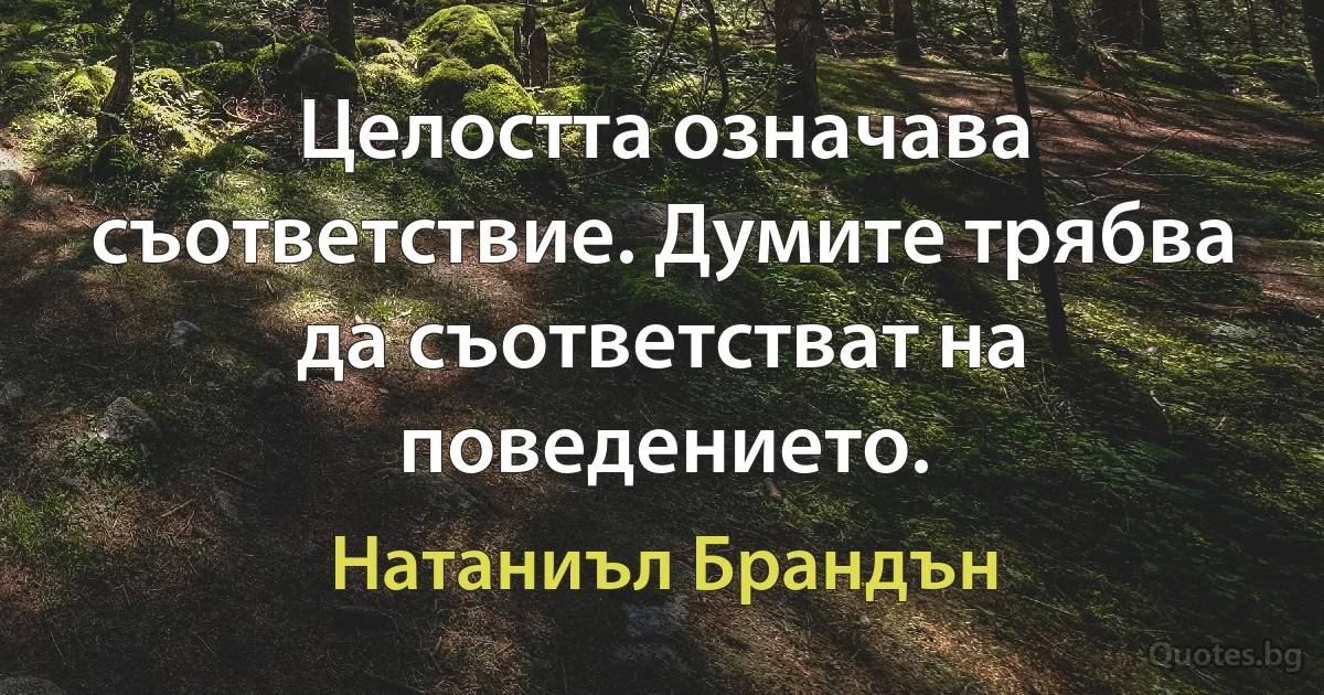 Целостта означава съответствие. Думите трябва да съответстват на поведението. (Натаниъл Брандън)