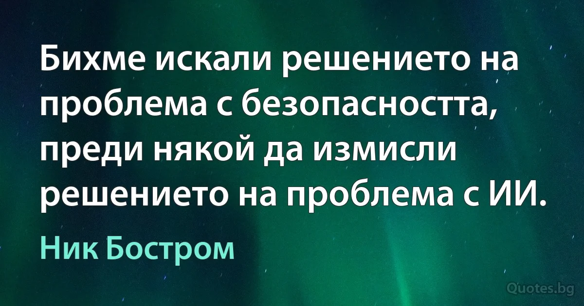 Бихме искали решението на проблема с безопасността, преди някой да измисли решението на проблема с ИИ. (Ник Бостром)