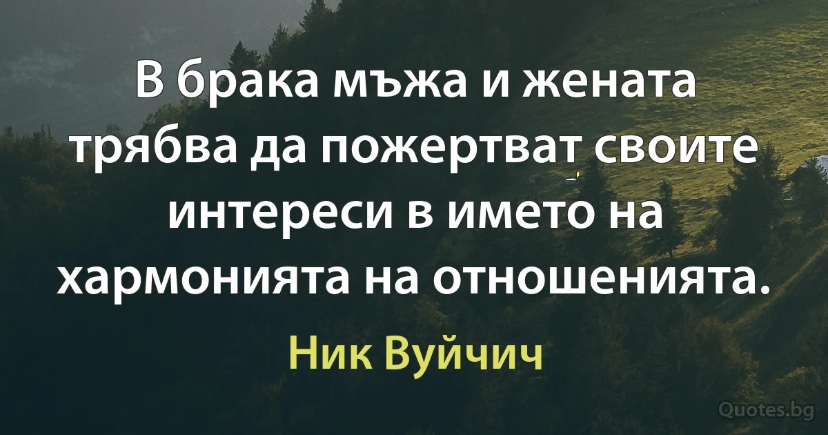 В брака мъжа и жената трябва да пожертват своите интереси в името на хармонията на отношенията. (Ник Вуйчич)