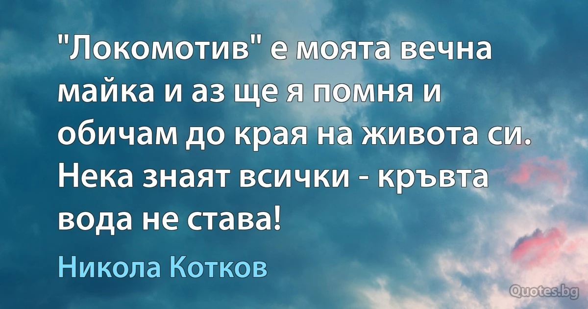 "Локомотив" е моята вечна майка и аз ще я помня и обичам до края на живота си. Нека знаят всички - кръвта вода не става! (Никола Котков)