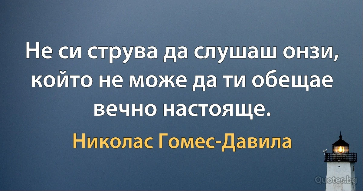 Не си струва да слушаш онзи, който не може да ти обещае вечно настояще. (Николас Гомес-Давила)