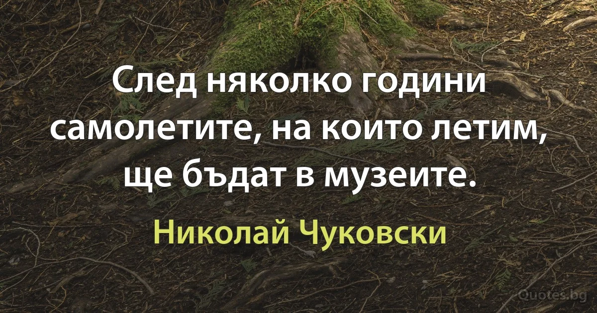 След няколко години самолетите, на които летим, ще бъдат в музеите. (Николай Чуковски)