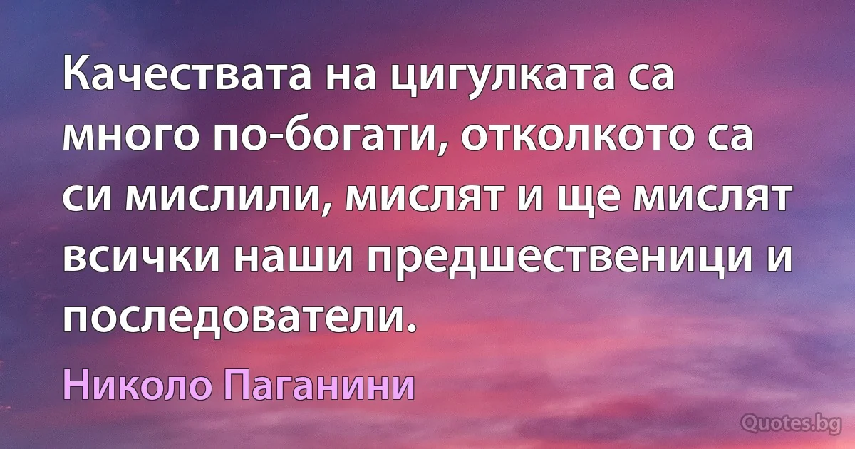 Качествата на цигулката са много по-богати, отколкото са си мислили, мислят и ще мислят всички наши предшественици и последователи. (Николо Паганини)