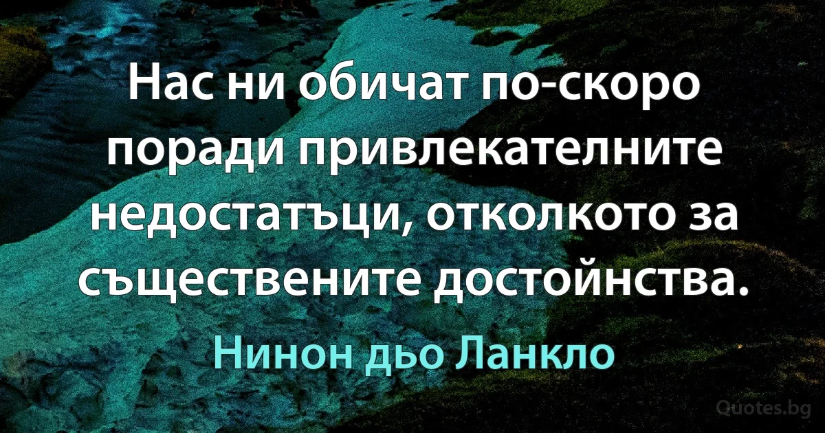 Нас ни обичат по-скоро поради привлекателните недостатъци, отколкото за съществените достойнства. (Нинон дьо Ланкло)